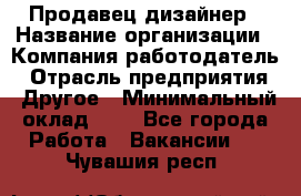 Продавец-дизайнер › Название организации ­ Компания-работодатель › Отрасль предприятия ­ Другое › Минимальный оклад ­ 1 - Все города Работа » Вакансии   . Чувашия респ.